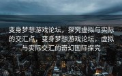 变身梦想游戏论坛，探究虚拟与实际的交汇点，变身梦想游戏论坛，虚拟与实际交汇的奇幻国际探究