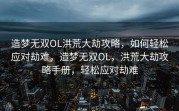 造梦无双OL洪荒大劫攻略，如何轻松应对劫难，造梦无双OL，洪荒大劫攻略手册，轻松应对劫难