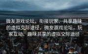 微友游戏论坛，衔接玩家、共享趣味的虚拟交际途径，微友游戏论坛，玩家互动、趣味共享的虚拟交际途径