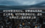 时空特警游戏论坛，探索虚拟世界的正义使者，时空特警游戏论坛，虚拟世界的正义使者探索之旅