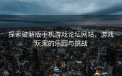 探索破解版手机游戏论坛网站，游戏玩家的乐园与挑战