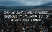 探索YouTube游戏论坛，游戏玩家互动的新天地，YouTube游戏论坛，游戏玩家互动的新天地探索