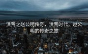 洪荒之赵公明传奇，洪荒时代，赵公明的传奇之旅