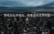 游戏论坛开场白，探索虚拟世界的起点