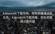 Kakaotalk下载攻略，轻松把握通讯新东西，Kakaotalk下载攻略，轻松把握通讯新利器