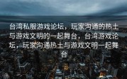 台湾私服游戏论坛，玩家沟通的热土与游戏文明的一起舞台，台湾游戏论坛，玩家沟通热土与游戏文明一起舞台