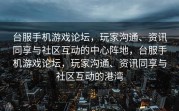 台服手机游戏论坛，玩家沟通、资讯同享与社区互动的中心阵地，台服手机游戏论坛，玩家沟通、资讯同享与社区互动的港湾
