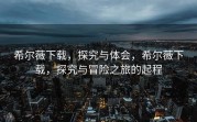 希尔薇下载，探究与体会，希尔薇下载，探究与冒险之旅的起程