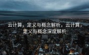 云计算，定义与概念解析，云计算，定义与概念深度解析