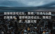 琅琊榜游戏论坛，策略、交流与乐趣的聚集地，琅琊榜游戏论坛，策略交流，乐趣无限