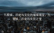 九黎城，历史与文化的璀璨瑰宝，九黎城，历史与文化之宝