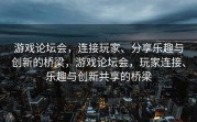 游戏论坛会，连接玩家、分享乐趣与创新的桥梁，游戏论坛会，玩家连接、乐趣与创新共享的桥梁