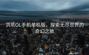 洪荒OL手机单机版，探索无尽世界的奇幻之旅