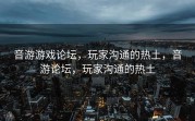 音游游戏论坛，玩家沟通的热土，音游论坛，玩家沟通的热土