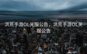 洪荒手游OL关服公告，洪荒手游OL关服公告