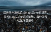 探索国外游戏论坛MageZone的世界，探索MageZone游戏论坛，海外游戏社区深度解析