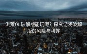 洪荒OL破解版能玩呢？探究游戏破解版的风险与利弊