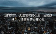 我的妹妹，无法言喻的心爱，我的妹妹，无法言喻的香甜心爱