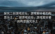 探究二创游戏论坛，游戏爱好者的构思乐土，二创游戏论坛，游戏爱好者的构思探究乐土
