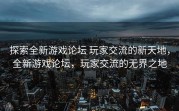 探索全新游戏论坛 玩家交流的新天地，全新游戏论坛，玩家交流的无界之地