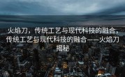 火焰刀，传统工艺与现代科技的融合，传统工艺与现代科技的融合——火焰刀揭秘