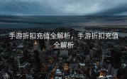 手游折扣充值全解析，手游折扣充值全解析