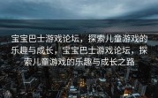 宝宝巴士游戏论坛，探索儿童游戏的乐趣与成长，宝宝巴士游戏论坛，探索儿童游戏的乐趣与成长之路