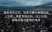 猫家游戏论坛，探索乐趣与激情的线上乐园，猫家游戏论坛，线上乐园，探索乐趣与激情的港湾