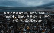 勇者之路游戏论坛，探究、沟通、生长的乐土，勇者之路游戏论坛，探究、沟通、生长的乐土六合