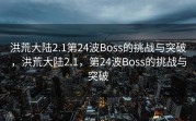 洪荒大陆2.1第24波Boss的挑战与突破，洪荒大陆2.1，第24波Boss的挑战与突破