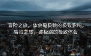 冒险之旅，体会蹦极跳的极致影响，冒险之旅，蹦极跳的极致体会