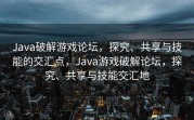 Java破解游戏论坛，探究、共享与技能的交汇点，Java游戏破解论坛，探究、共享与技能交汇地