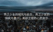 壳之少女的探究与启示，壳之少女的探究与启示，奥妙之旅的心灵启示