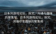 日系列游戏论坛，探究、沟通与趣味的聚集地，日系列游戏论坛，探究、沟通尽享趣味的聚集地