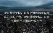 DNF游戏论坛，玩家交流的热土与策略分享的平台，DNF游戏论坛，玩家互动热土与策略分享平台