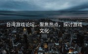 台湾游戏论坛，聚焦热点，探讨游戏文化