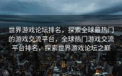 世界游戏论坛排名，探索全球最热门的游戏交流平台，全球热门游戏交流平台排名，探索世界游戏论坛之巅