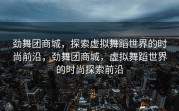劲舞团商城，探索虚拟舞蹈世界的时尚前沿，劲舞团商城，虚拟舞蹈世界的时尚探索前沿