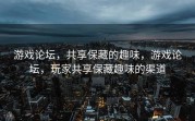 游戏论坛，共享保藏的趣味，游戏论坛，玩家共享保藏趣味的渠道