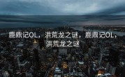 鹿鼎记OL，洪荒龙之谜，鹿鼎记OL，洪荒龙之谜