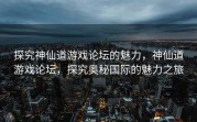 探究神仙道游戏论坛的魅力，神仙道游戏论坛，探究奥秘国际的魅力之旅