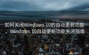 如何关闭Windows 10的自动更新功能，Windows 10自动更新功能关闭指南