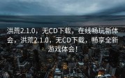 洪荒2.1.0，无CD下载，在线畅玩新体会，洪荒2.1.0，无CD下载，畅享全新游戏体会！