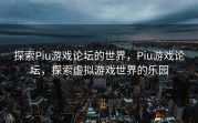 探索Piu游戏论坛的世界，Piu游戏论坛，探索虚拟游戏世界的乐园