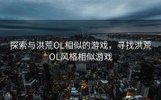探索与洪荒OL相似的游戏，寻找洪荒OL风格相似游戏