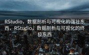 RStudio，数据剖析与可视化的强壮东西，RStudio，数据剖析与可视化的终极东西