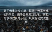 高手云集游戏论坛，探索、分享与成长的乐园，高手云集游戏论坛，探索、分享与成长的乐园，玩家互动交流盛会