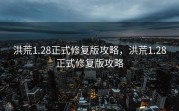 洪荒1.28正式修复版攻略，洪荒1.28正式修复版攻略