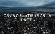 完美游戏论坛app下载 探索游戏世界的最佳平台