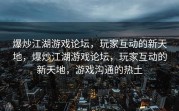 爆炒江湖游戏论坛，玩家互动的新天地，爆炒江湖游戏论坛，玩家互动的新天地，游戏沟通的热土